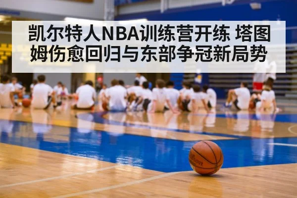 凯尔特人NBA训练营开练 塔图姆伤愈回归与东部争冠新局势 | Kaiyun Sports