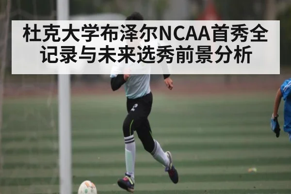 杜克大学布泽尔NCAA首秀全记录与未来选秀前景分析 | Kaiyun Sports