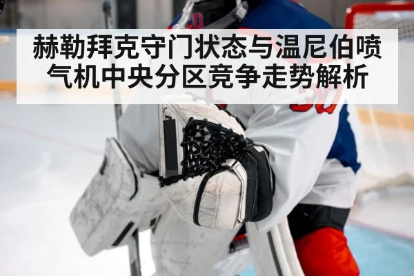 赫勒拜克守门状态与温尼伯喷气机中央分区竞争走势解析 | Kaiyun Sports