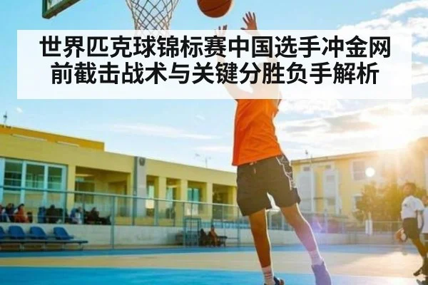 世界匹克球锦标赛中国选手冲金网前截击战术与关键分胜负手解析 | Kaiyun Sports