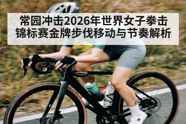 常园冲击2026年世界女子拳击锦标赛金牌步伐移动与节奏解析 | Kaiyun Sports