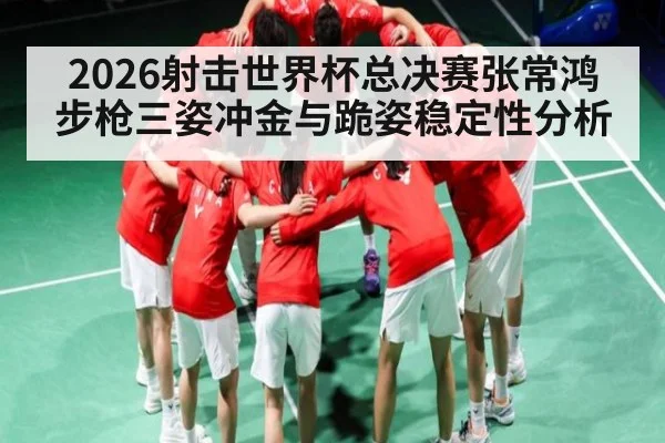 2026射击世界杯总决赛张常鸿步枪三姿冲金与跪姿稳定性分析 | Kaiyun Sports