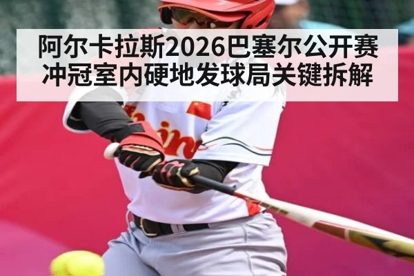 阿尔卡拉斯2026巴塞尔公开赛冲冠室内硬地发球局关键拆解