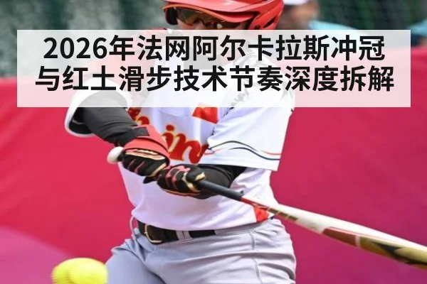 2026年法网阿尔卡拉斯冲冠与红土滑步技术节奏深度拆解