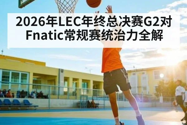 2026年LEC年终总决赛G2对Fnatic常规赛统治力全解 | Kaiyun Sports
